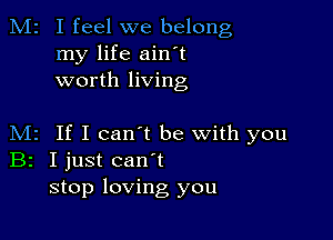 M2 I feel we belong
my life ain't
worth living

M2 If I can't be with you
Br I just can t
stop loving you