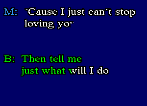 M2 Cause I just can't stop
loving y0'

B2 Then tell me
just what will I do