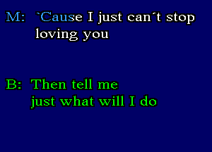 M2 Cause I just can't stop
loving you

B2 Then tell me
just what will I do