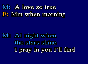 M2 A love so true
F2 Mm when morning

M2 At night when
the stars shine
I pray in you 111 find