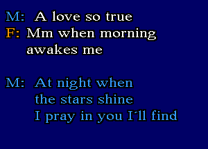 M2 A love so true
F2 Mm when morning
awakes me

M2 At night when
the stars shine
I pray in you 111 find