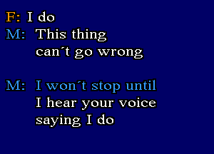 F2 I do
M2 This thing
can't go wrong

I won't stop until
I hear your voice
saying I do