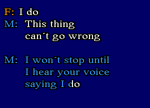 F2 I do
M2 This thing
can't go wrong

I won't stop until
I hear your voice
saying I do