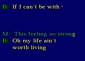 B2 If I can't be with

M2 This feeling so strong
Br Oh my life ain't
worth living