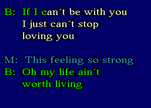 B2 If I can't be with you
I just can't stop
loving you

M2 This feeling so strong
Br Oh my life ain't
worth living