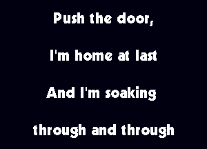 Push the door,
I'm home at last

And I'm soaking

through and through