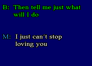 B2 Then tell me just What
will I do

M2 I just can't stop
loving you