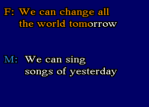 F2 XVe can change all
the world tomorrow

M2 We can sing
songs of yesterday