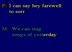 F2 I can say hey farewell
to sorr

M2 We can sing
songs of yesterday