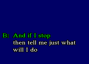 B2 And if I stop

then tell me just what
Will I do