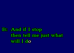 B2 And if I stop

then tell me just what
Will I do