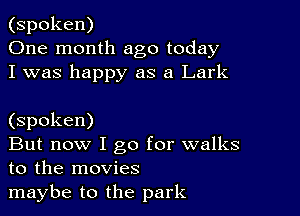 (spoken)
One month ago today
I was happy as a Lark

(spoken)

But now I go for walks
to the movies

maybe to the park