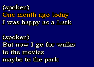 (spoken)
One month ago today
I was happy as a Lark

(spoken)

But now I go for walks
to the movies

maybe to the park