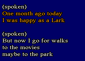 (spoken)
One month ago today
I was happy as a Lark

(spoken)

But now I go for walks
to the movies

maybe to the park