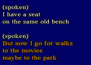 (spoken)
I have a seat
on the same old bench

(spoken)

But now I go for walks
to the movies

maybe to the park