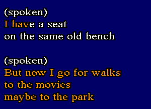 (spoken)
I have a seat
on the same old bench

(spoken)

But now I go for walks
to the movies

maybe to the park