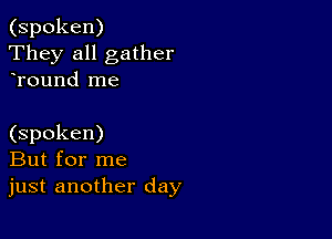 (spoken)
They all gather
Tound me

(spoken)
But for me
just another day