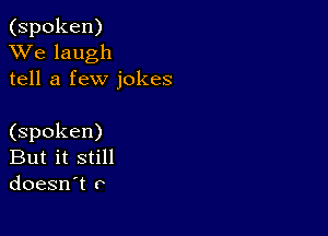 (spoken)
XVe laugh
tell a few jokes

(spoken)
But it still
doesn't o