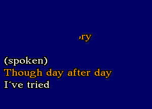 (spoken)
Though day after day
I've tried