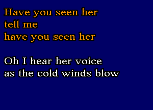 Have you seen her
tell me
have you seen her

Oh I hear her voice
as the cold winds blow