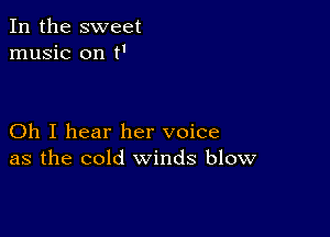 In the sweet
music on t'

Oh I hear her voice
as the cold winds blow