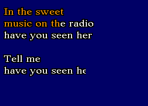 In the sweet
music on the radio
have you seen her

Tell me
have you seen he