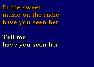 In the sweet
music on the radio
have you seen her

Tell me
have you seen her