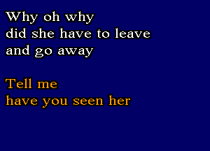 TWhy oh why
did she have to leave
and go away

Tell me
have you seen her