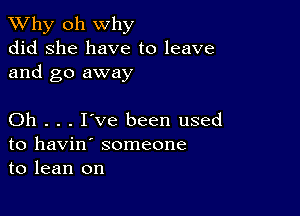 TWhy oh why
did she have to leave
and go away

Oh . . . I've been used
to havin' someone
to lean on