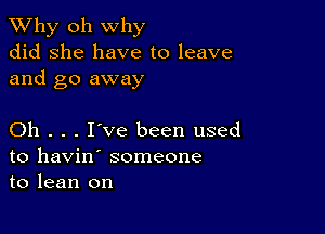 TWhy oh why
did she have to leave
and go away

Oh . . . I've been used
to havin' someone
to lean on