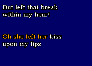 But left that break
within my hear

Oh she left her kiss
upon my lips