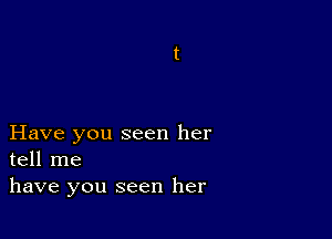 Have you seen her
tell me
have you seen her