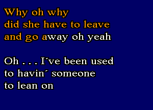 TWhy oh why
did she have to leave
and go away oh yeah

Oh . . . I've been used
to havin' someone
to lean on