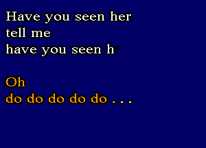 Have you seen her
tell me
have you seen 11

Oh
dododododo...