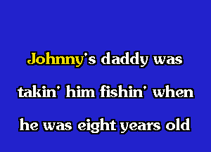 Johnny's daddy was
takin' him fishin' when

he was eight years old