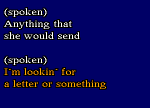 (spoken)
Anything that
she would send

(spoken)
I'm lookin' for
a letter or something