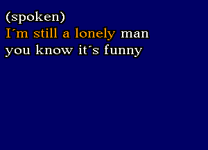 (spoken)
I'm still a lonely man
you know its funny