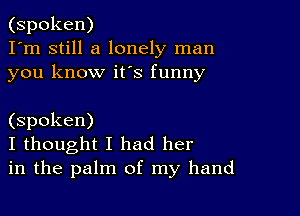 (spoken)
I'm still a lonely man
you know its funny

(spoken)
I thought I had her
in the palm of my hand