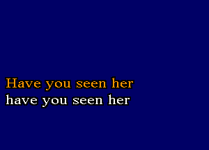 Have you seen her
have you seen her