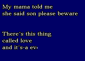 My mama told me
she said son please beware

There's this thing
called love
and it's-a ev'