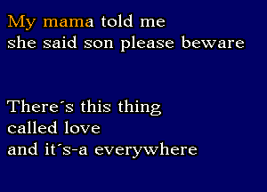 My mama told me
she said son please beware

There's this thing
called love
and it's-a everywhere