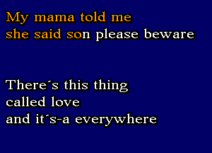 My mama told me
she said son please beware

There's this thing
called love
and it's-a everywhere