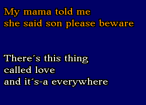 My mama told me
she said son please beware

There's this thing
called love
and it's-a everywhere