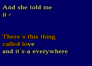 And she told me
it r

There's this thing
called love
and it's-a everywhere