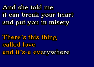 And she told me
it can break your heart
and put you in misery

There's this thing
called love
and it's-a everywhere