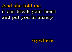 And she told me
it can break your heart
and put you in misery

erywhere