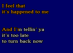 I feel that
it's happened to me

And I'm tellin' ya
ifs too late
to turn back now