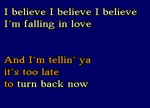 I believe I believe I believe
I'm falling in love

And I'm tellin' ya
ifs too late
to turn back now