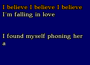 I believe I believe I believe
I'm falling in love

I found myself phoning her
a