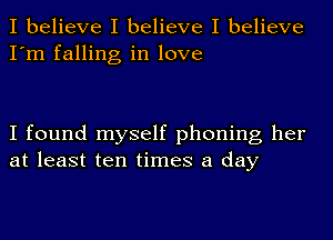 I believe I believe I believe
I'm falling in love

I found myself phoning her
at least ten times a day